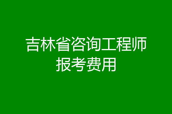 吉林省咨询工程师报考费用