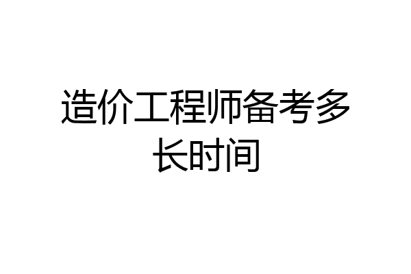 造价工程师备考多长时间