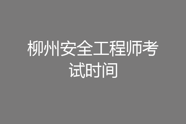 柳州安全工程师考试时间