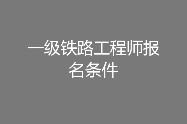 一级铁路工程师报名条件