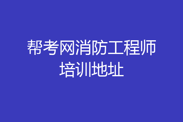 帮考网消防工程师培训地址
