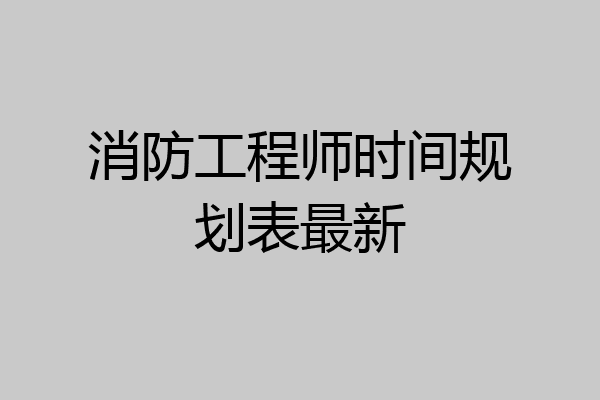 消防工程师时间规划表最新
