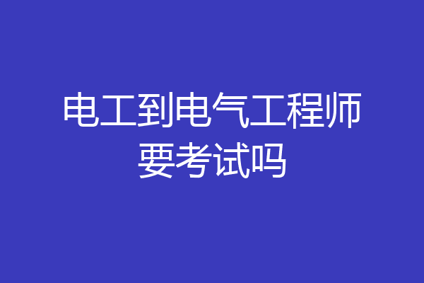 电工到电气工程师要考试吗