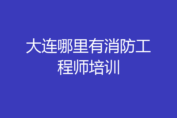 大连哪里有消防工程师培训