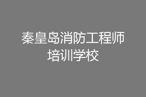 秦皇岛消防工程师培训学校