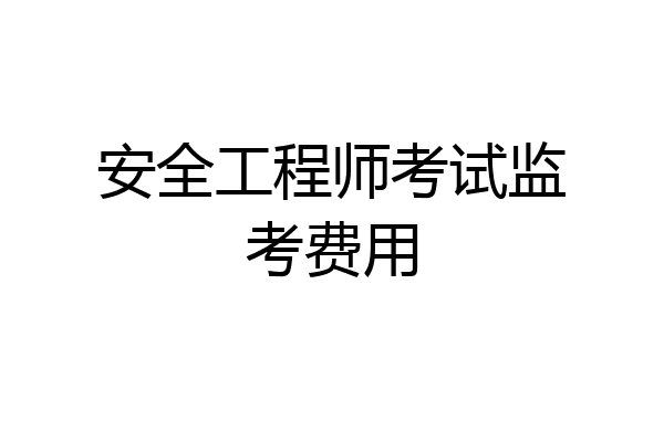安全工程师考试监考费用