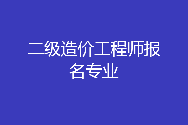 二级造价工程师报名专业