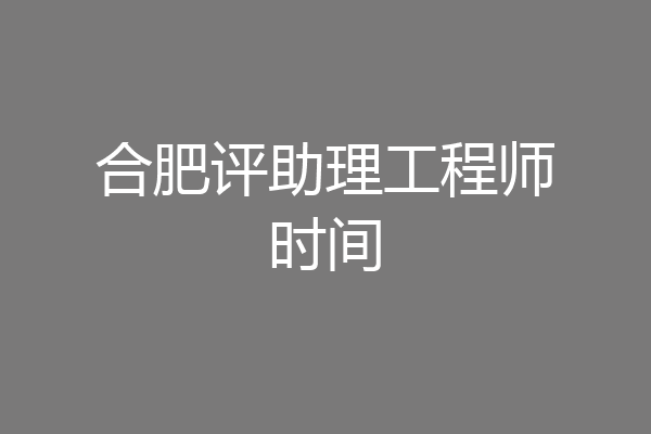 合肥评助理工程师时间