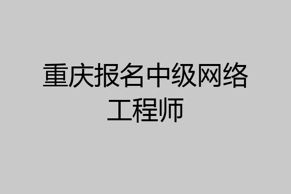 重庆报名中级网络工程师