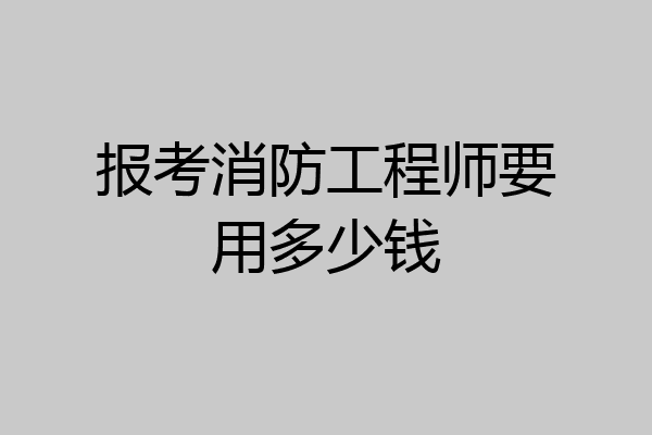 报考消防工程师要用多少钱