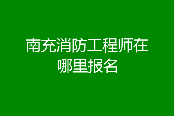 南充消防工程师在哪里报名