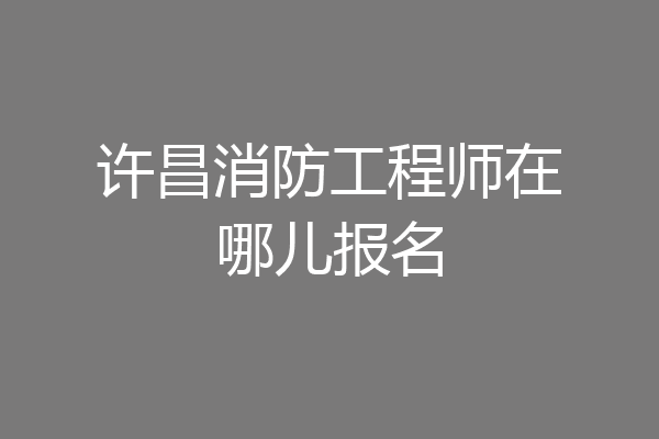 许昌消防工程师在哪儿报名
