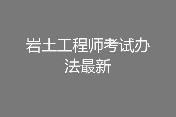 岩土工程师考试办法最新