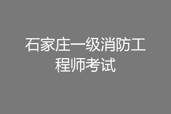 石家庄一级消防工程师考试