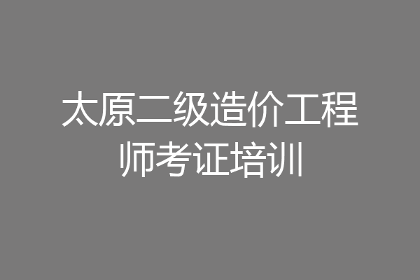太原二级造价工程师考证培训