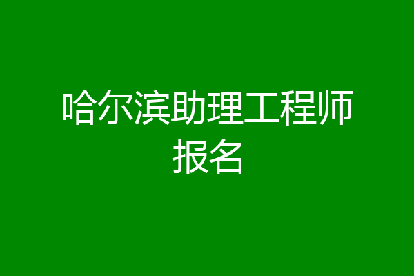 哈尔滨助理工程师报名