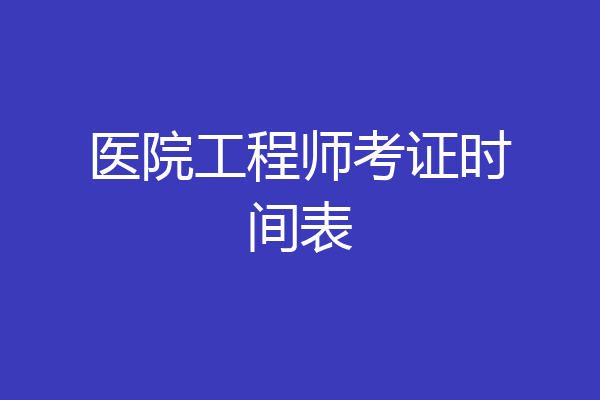 医院工程师考证时间表