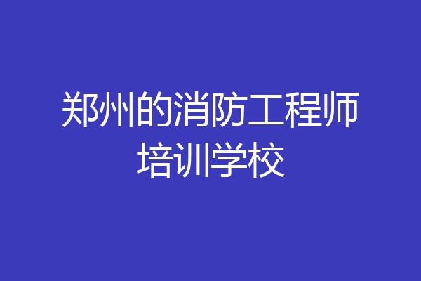 郑州的消防工程师培训学校