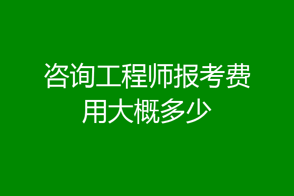 咨询工程师报考费用大概多少