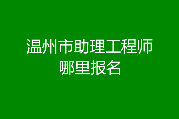 温州市助理工程师哪里报名