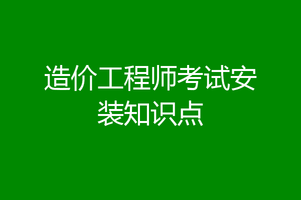 造价工程师考试安装知识点