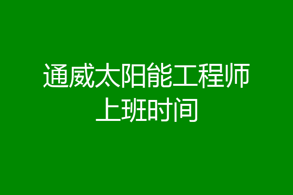 通威太阳能工程师上班时间