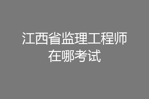 江西省监理工程师在哪考试