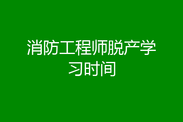 消防工程师脱产学习时间