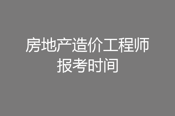 房地产造价工程师报考时间
