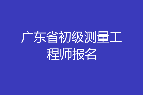 广东省初级测量工程师报名