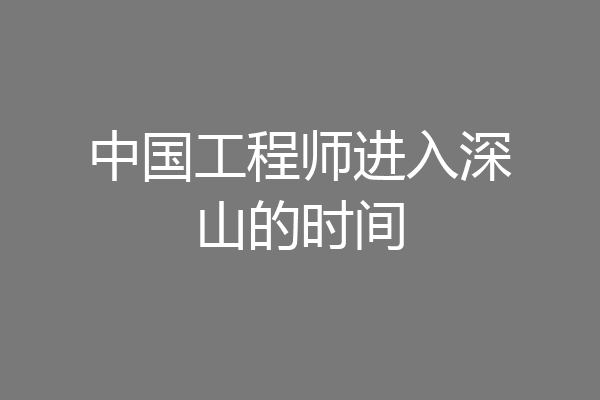 中国工程师进入深山的时间