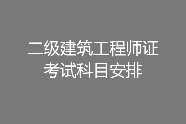 二级建筑工程师证考试科目安排