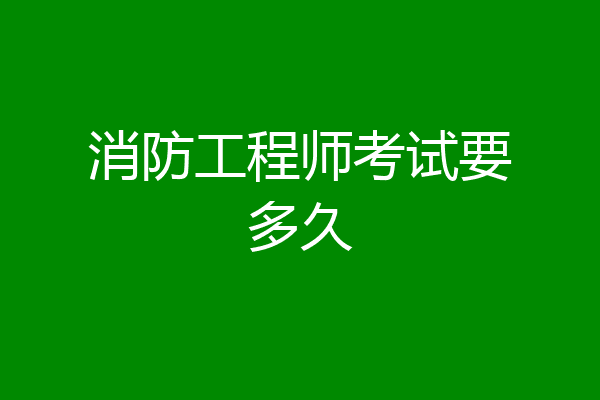 消防工程师考试要多久