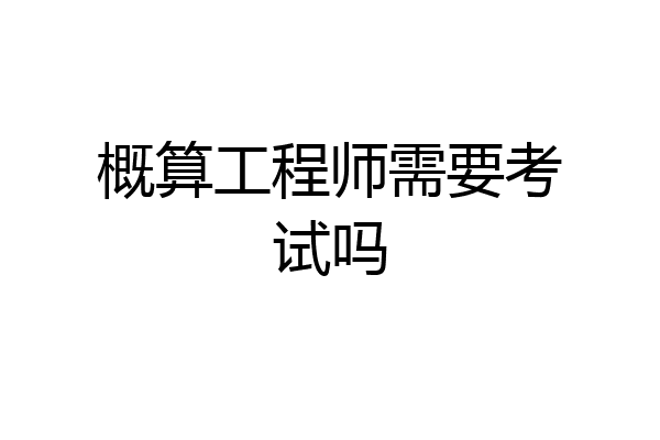 概算工程师需要考试吗