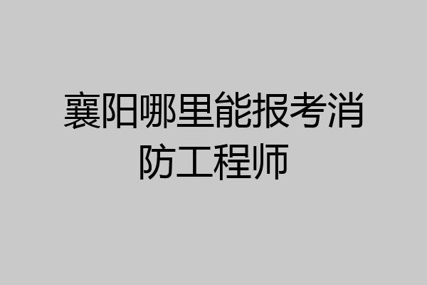 襄阳哪里能报考消防工程师