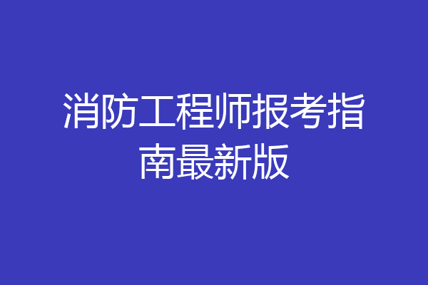 消防工程师报考指南最新版