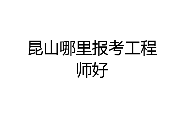 昆山哪里报考工程师好