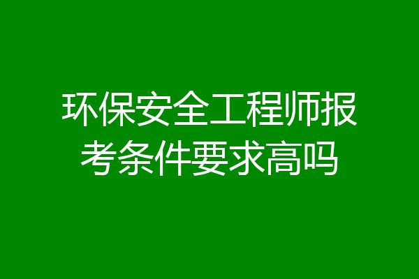 环保安全工程师报考条件要求高吗