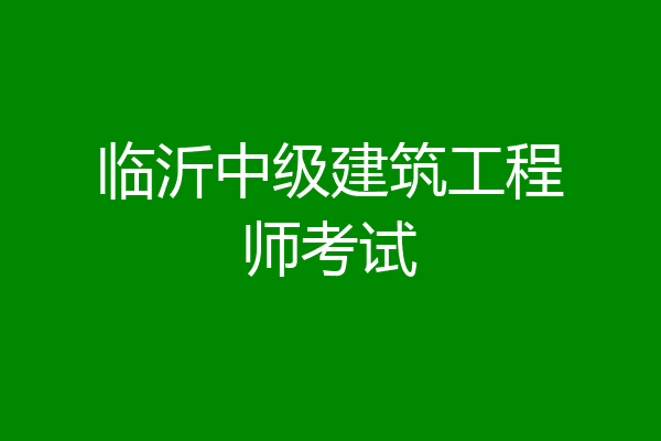 临沂中级建筑工程师考试