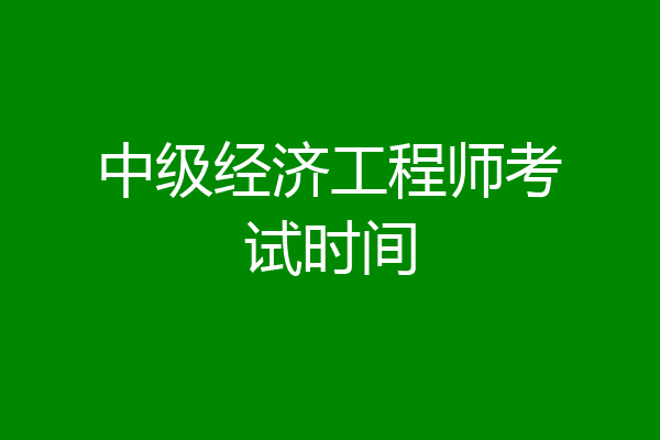 中级经济工程师考试时间