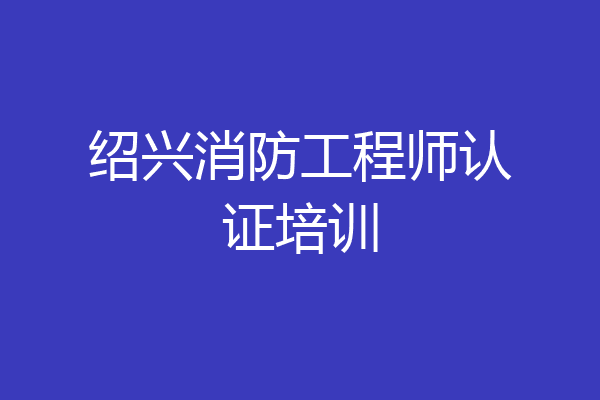 绍兴消防工程师认证培训