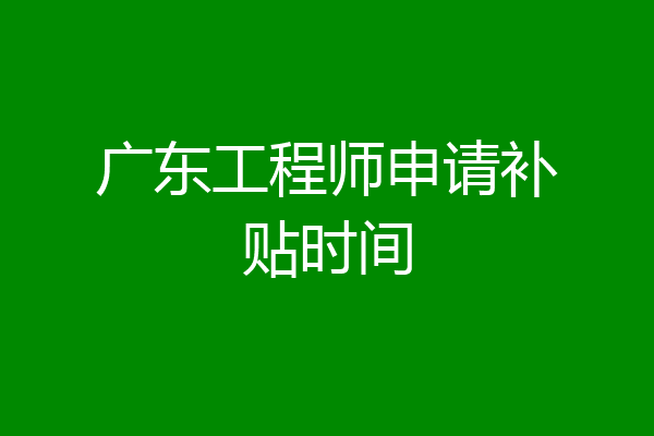 广东工程师申请补贴时间