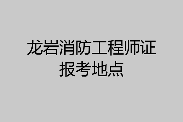 龙岩消防工程师证报考地点