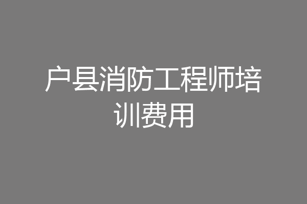 户县消防工程师培训费用
