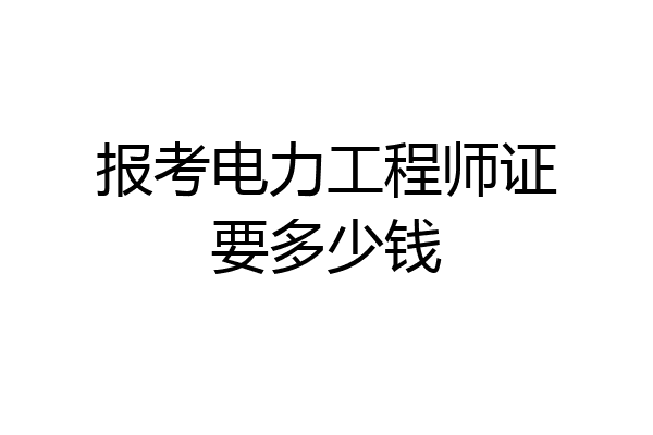 报考电力工程师证要多少钱