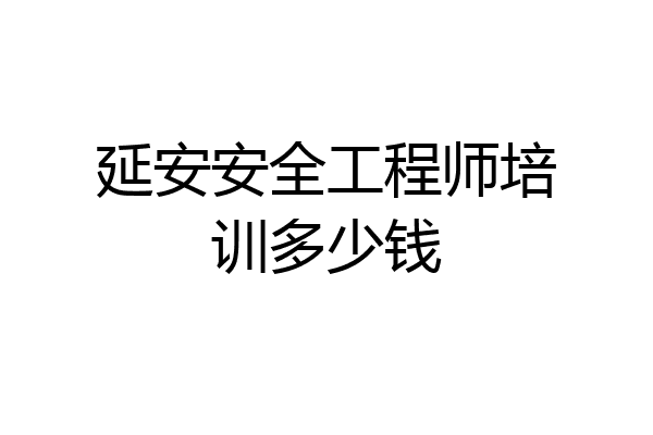 延安安全工程师培训多少钱