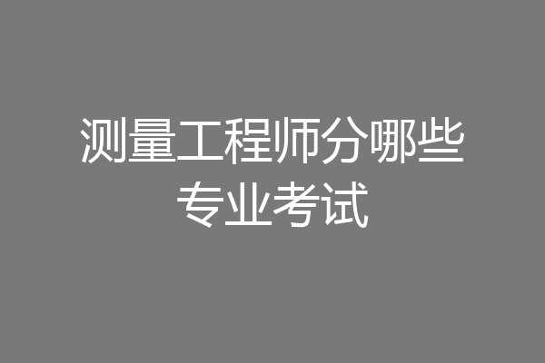 测量工程师分哪些专业考试