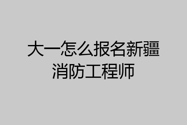 大一怎么报名新疆消防工程师