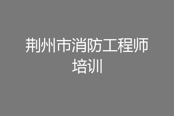荆州市消防工程师培训