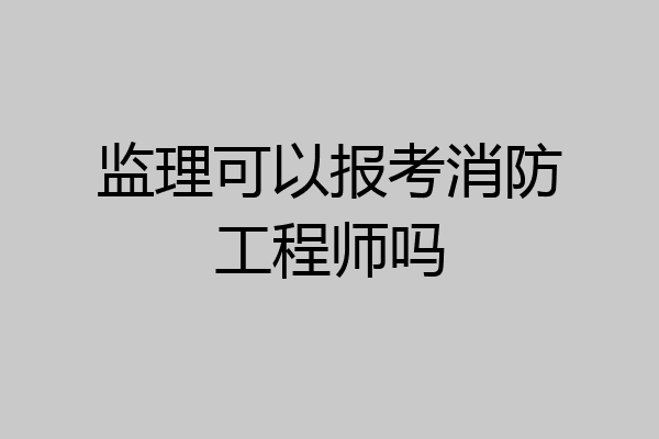 监理可以报考消防工程师吗